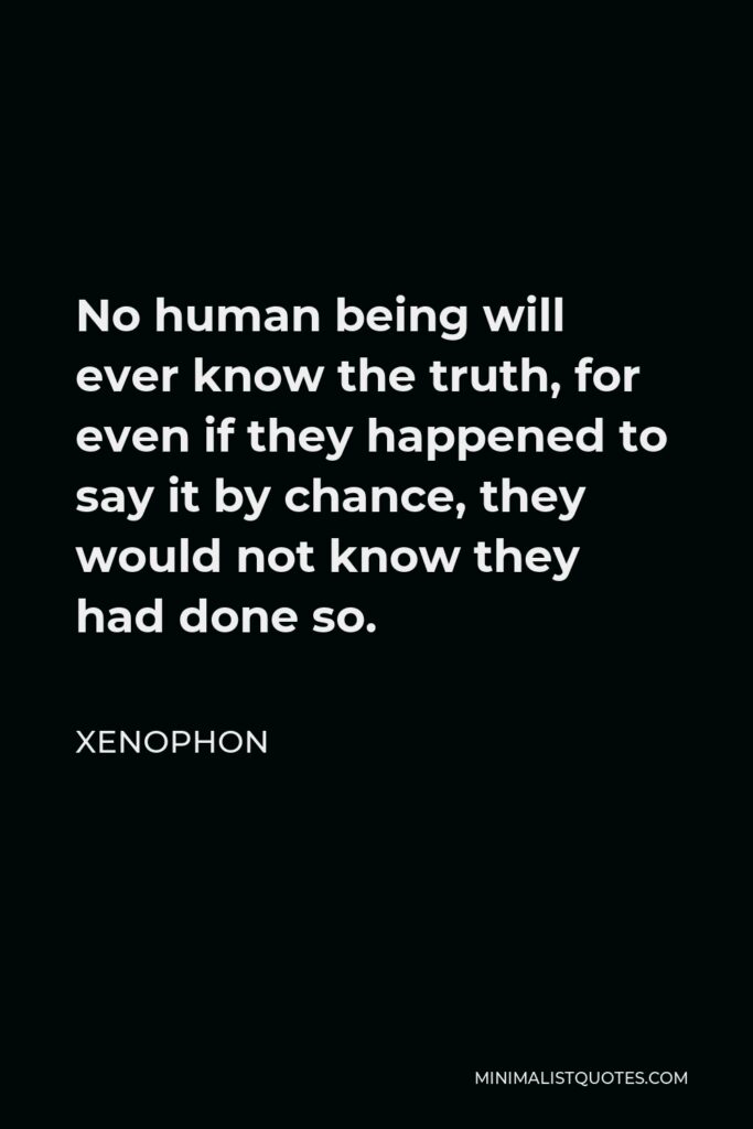 Xenophon Quote - No human being will ever know the truth, for even if they happened to say it by chance, they would not know they had done so.