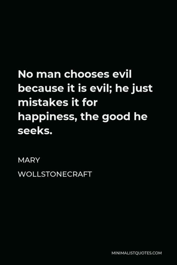 Mary Wollstonecraft Quote - No man chooses evil because it is evil; he just mistakes it for happiness, the good he seeks.