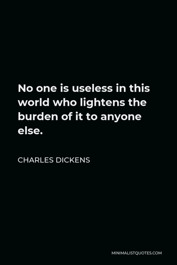 Charles Dickens Quote - No one is useless in this world who lightens the burden of it to anyone else.
