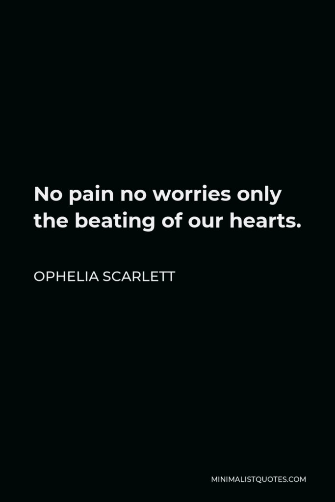 Ophelia Scarlett Quote - No pain no worries only the beating of our hearts.
