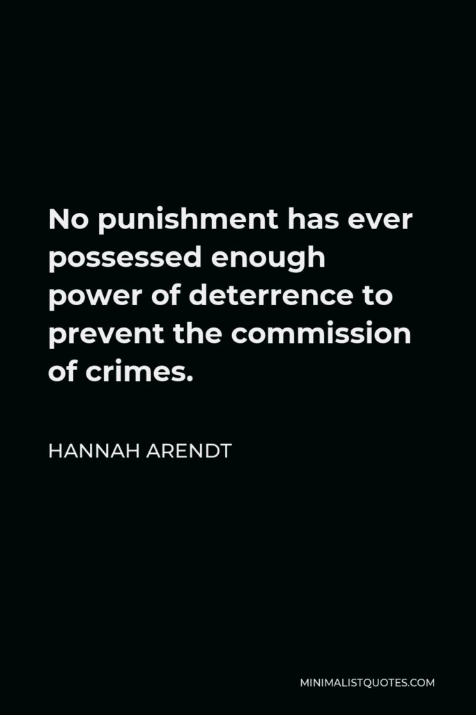 Hannah Arendt Quote - No punishment has ever possessed enough power of deterrence to prevent the commission of crimes.