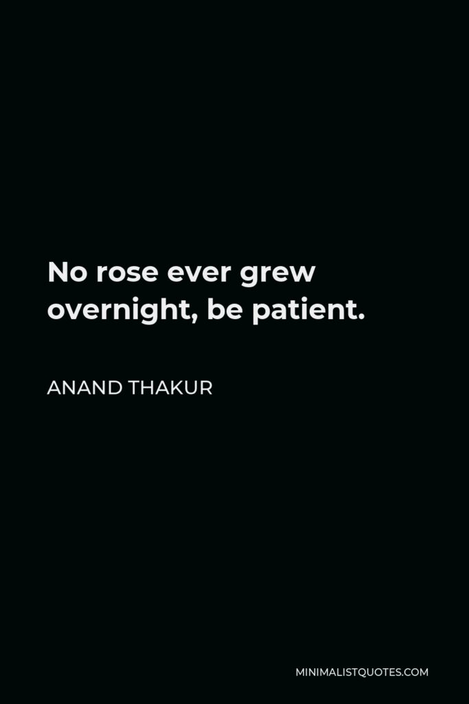 Anand Thakur Quote - No rose ever grew overnight, be patient.