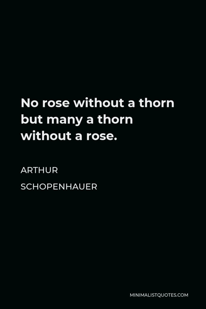 Arthur Schopenhauer Quote - No rose without a thorn but many a thorn without a rose.