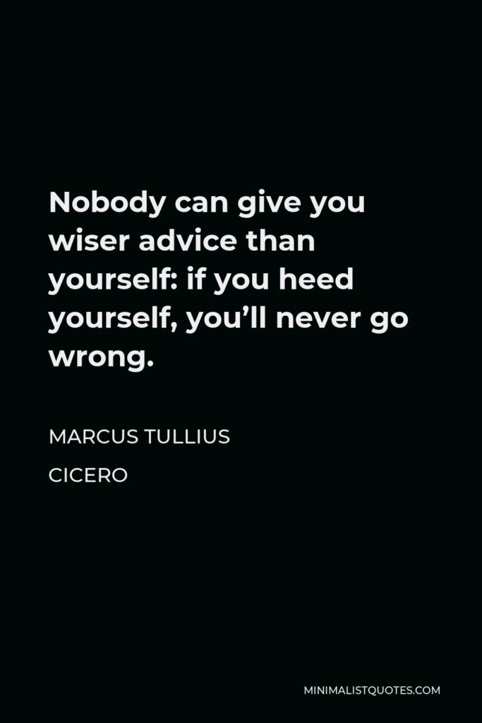 Marcus Tullius Cicero Quote - Nobody can give you wiser advice than yourself: if you heed yourself, you’ll never go wrong.