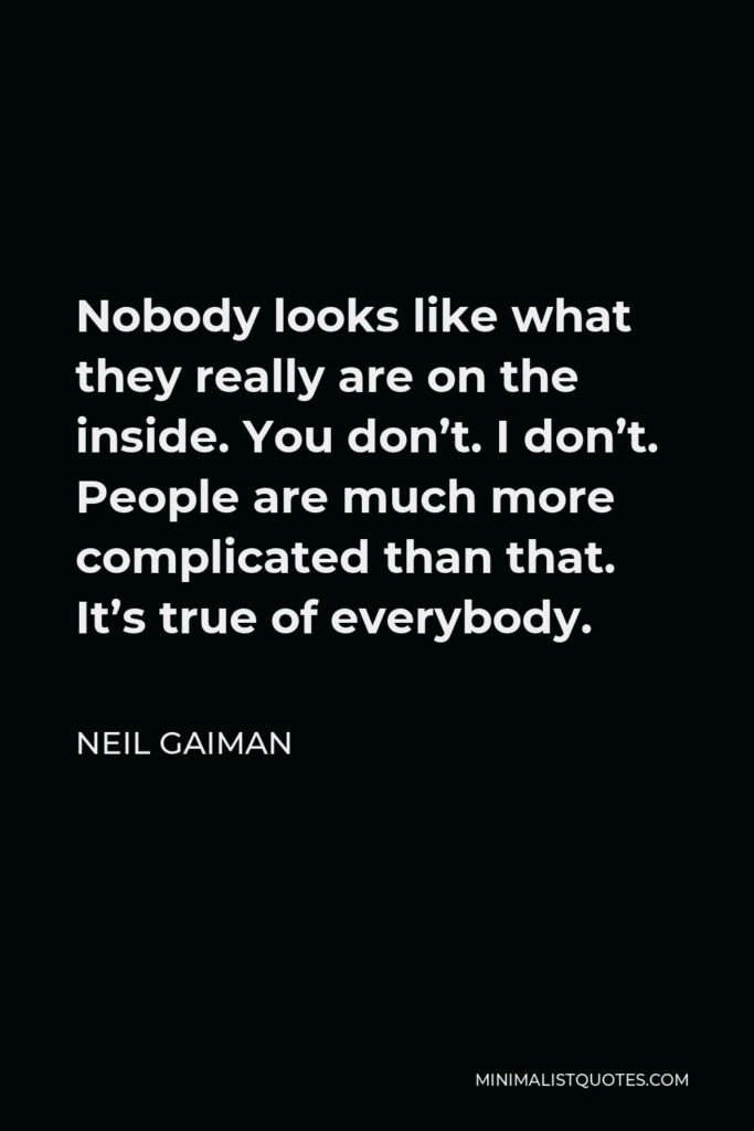 Neil Gaiman Quote - Nobody looks like what they really are on the inside. You don’t. I don’t. People are much more complicated than that. It’s true of everybody.