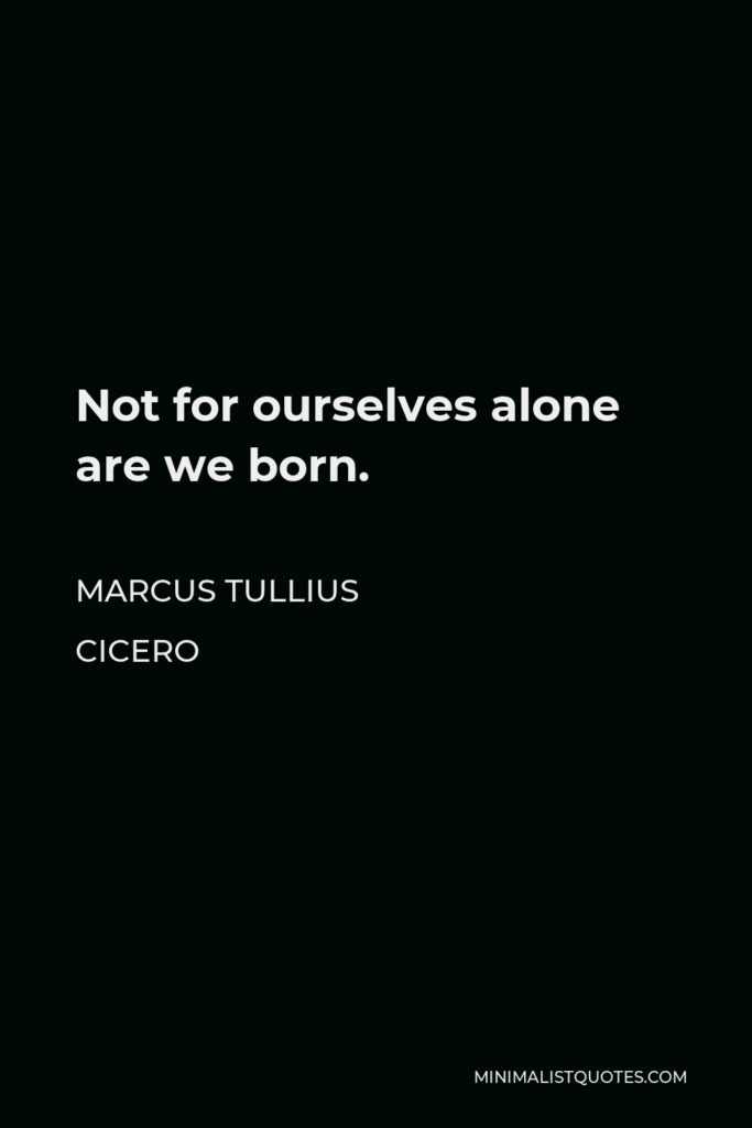Marcus Tullius Cicero Quote - Not for ourselves alone are we born.