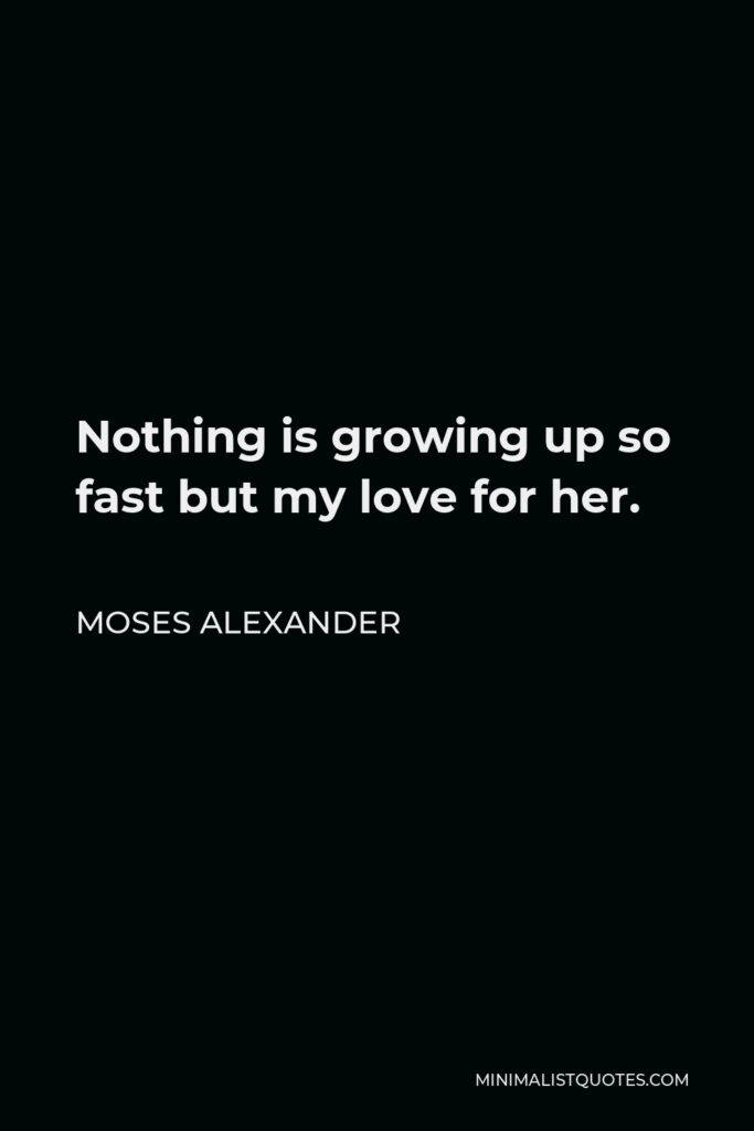 Moses Alexander Quote - Nothing is growing up so fast but my love for her.