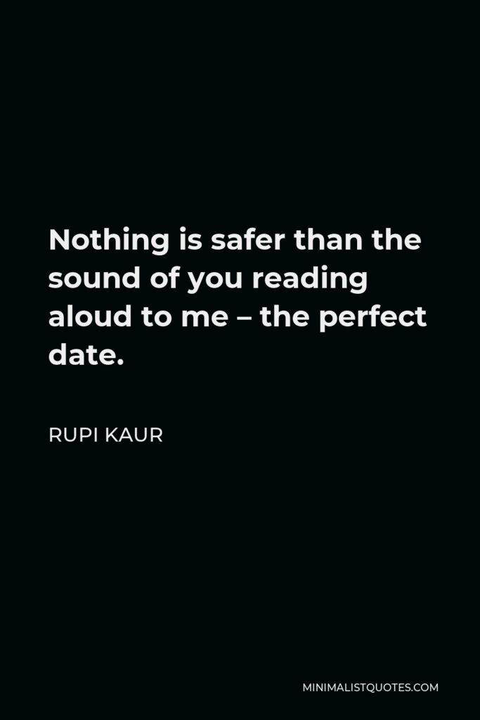 Rupi Kaur Quote - Nothing is safer than the sound of you reading aloud to me – the perfect date.