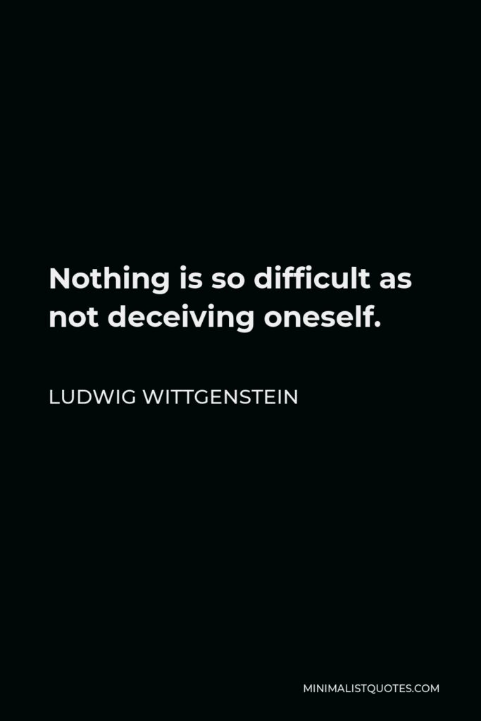 Ludwig Wittgenstein Quote - Nothing is so difficult as not deceiving oneself.