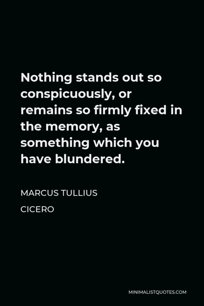 Marcus Tullius Cicero Quote - Nothing stands out so conspicuously, or remains so firmly fixed in the memory, as something which you have blundered.