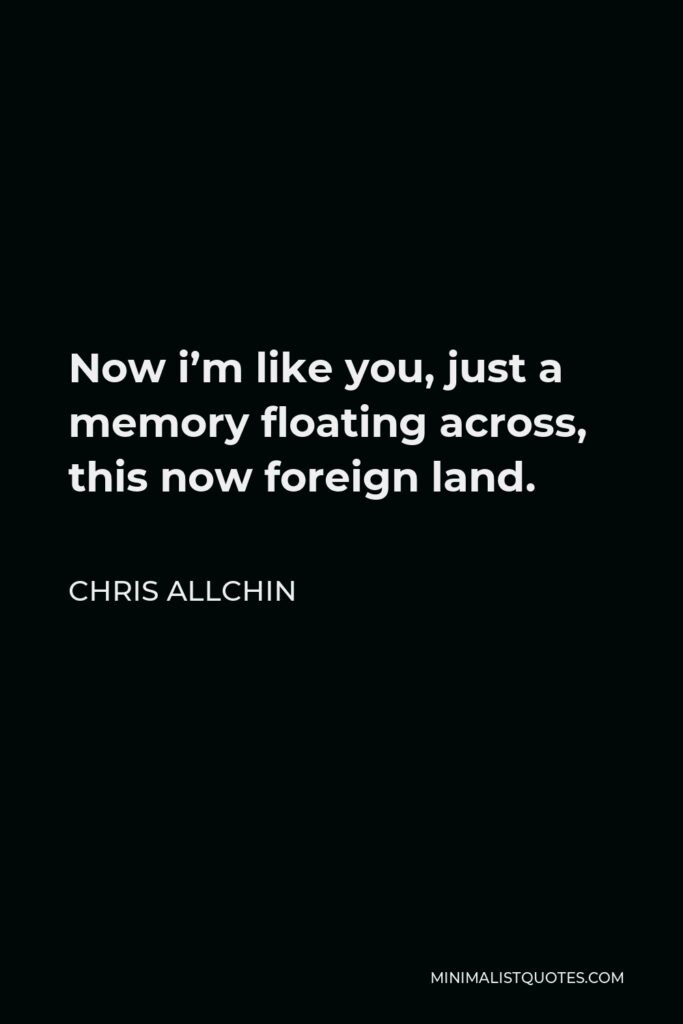 Chris Allchin Quote - Now i’m like you, just a memory floating across, this now foreign land.