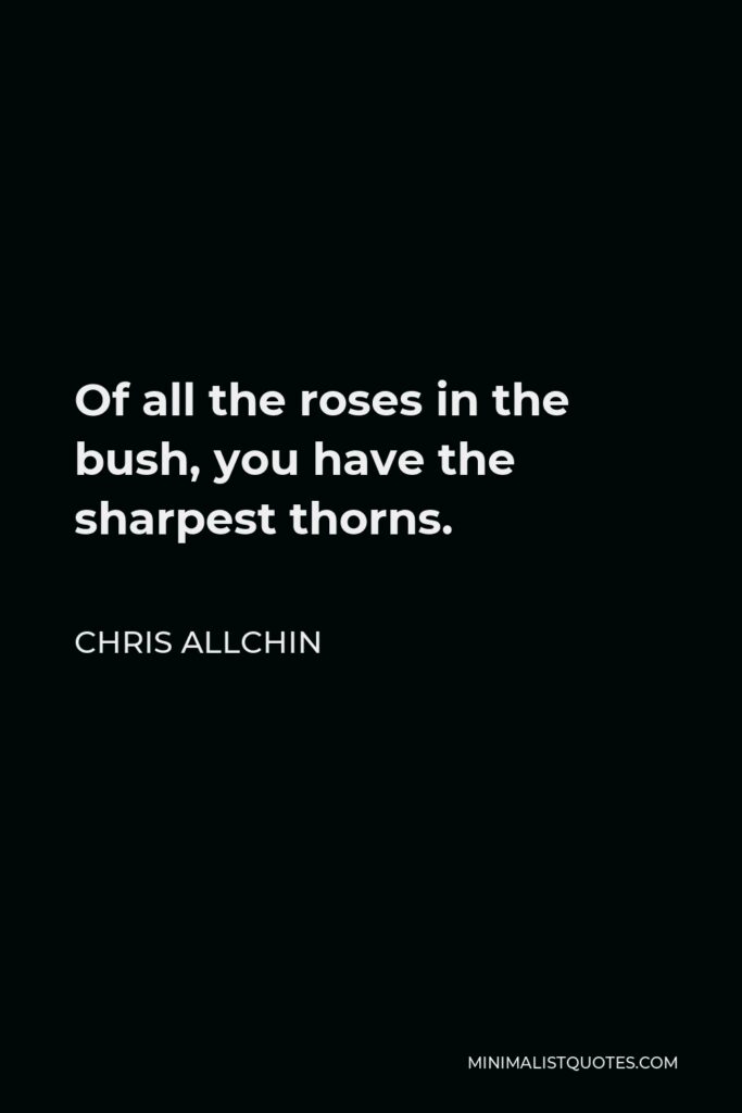 Chris Allchin Quote - Of all the roses in the bush, you have the sharpest thorns.