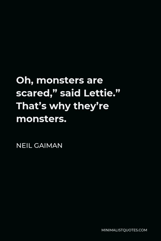 Neil Gaiman Quote - Oh, monsters are scared,” said Lettie.” That’s why they’re monsters.