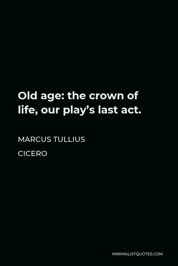 Marcus Tullius Cicero Quote - Old age: the crown of life, our play’s last act.