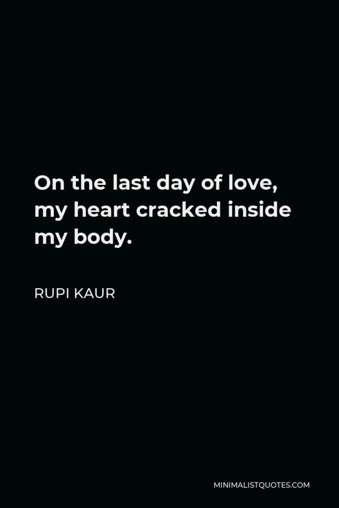 Rupi Kaur Quote - On the last day of love, my heart cracked inside my body.
