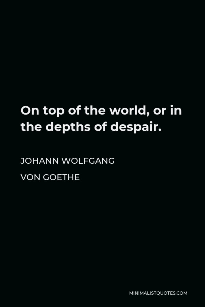 Johann Wolfgang von Goethe Quote - On top of the world, or in the depths of despair.