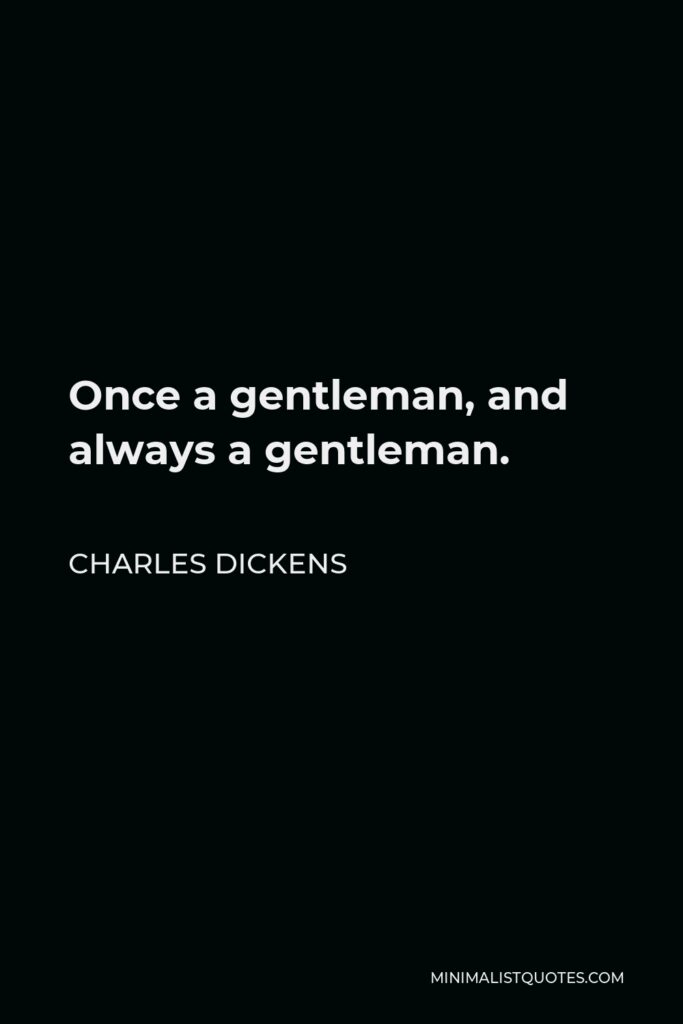 Charles Dickens Quote - Once a gentleman, and always a gentleman.