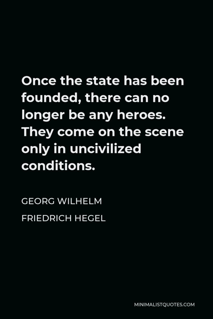 Georg Wilhelm Friedrich Hegel Quote - Once the state has been founded, there can no longer be any heroes. They come on the scene only in uncivilized conditions.