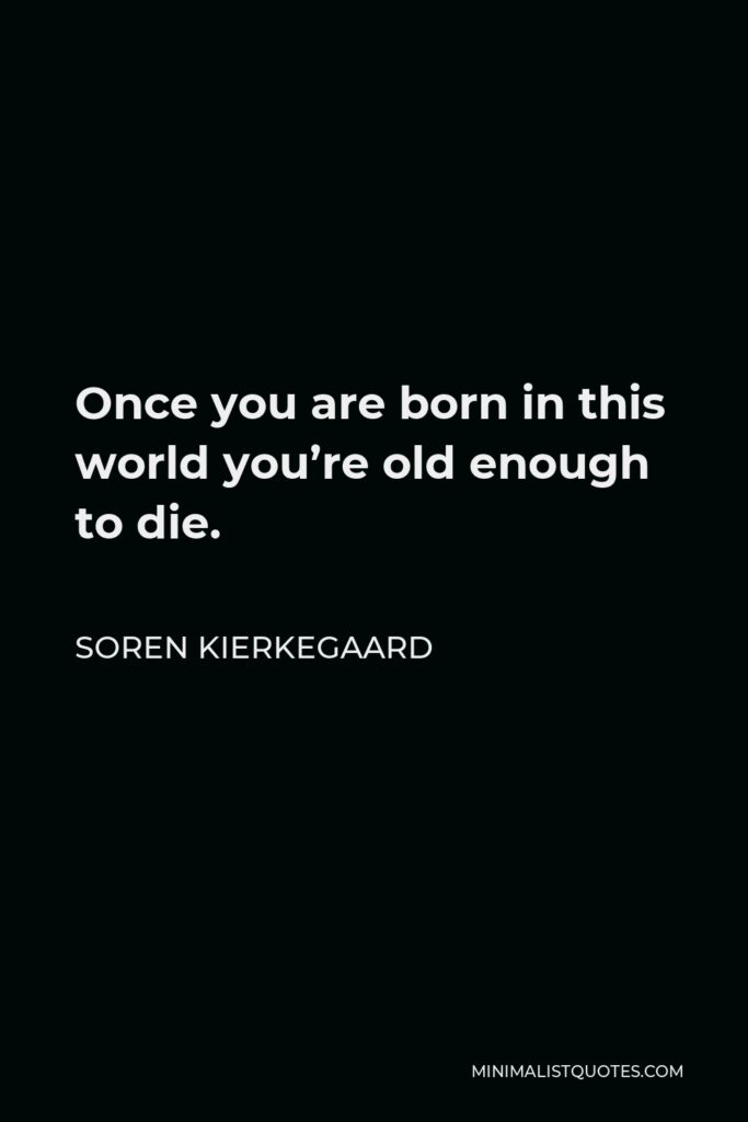 Soren Kierkegaard Quote - Once you are born in this world you’re old enough to die.