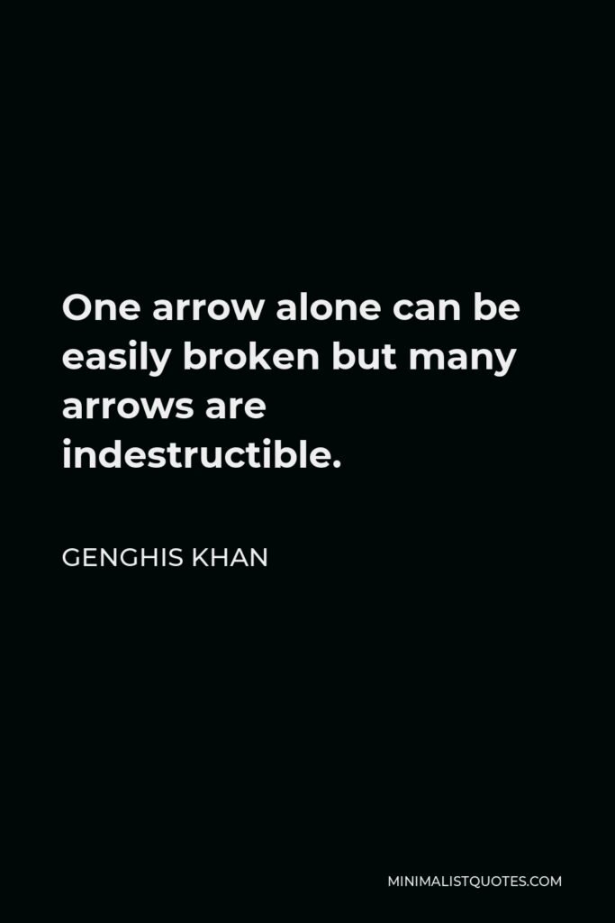 Genghis Khan Quote - One arrow alone can be easily broken but many arrows are indestructible.