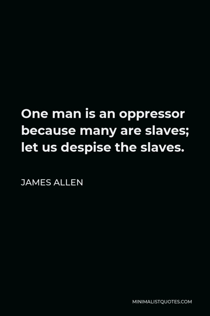 James Allen Quote - One man is an oppressor because many are slaves; let us despise the slaves.