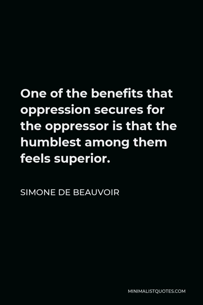 Simone de Beauvoir Quote - One of the benefits that oppression secures for the oppressor is that the humblest among them feels superior.