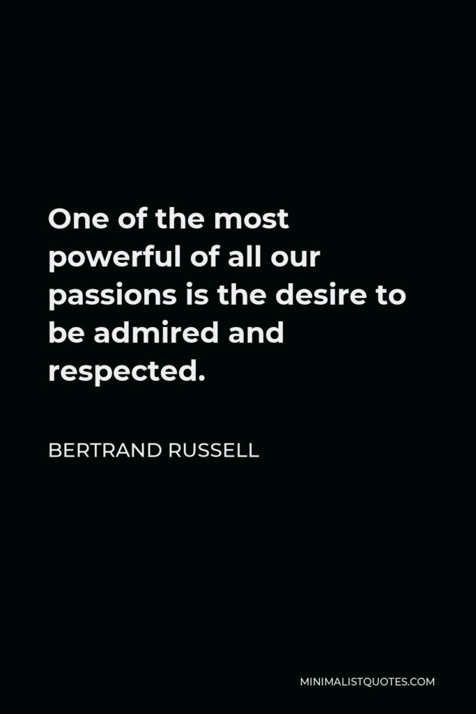 Bertrand Russell Quote - One of the most powerful of all our passions is the desire to be admired and respected.