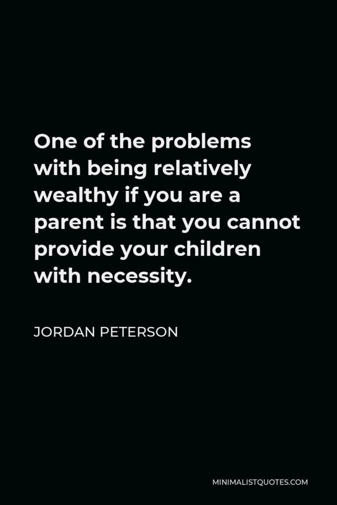 Jordan Peterson Quote - One of the problems with being relatively wealthy if you are a parent is that you cannot provide your children with necessity.