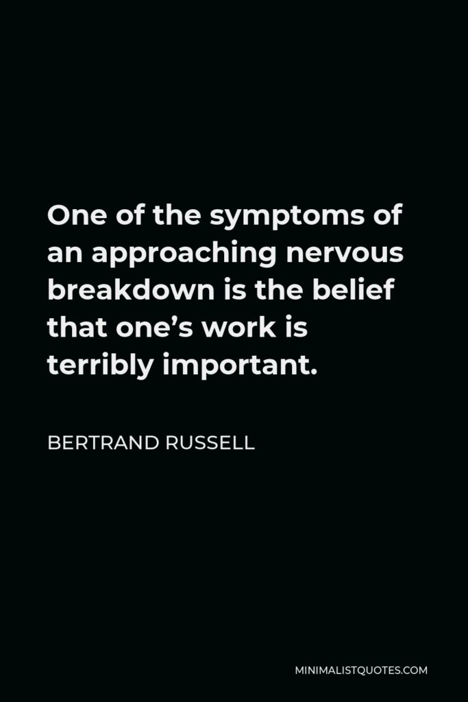 Bertrand Russell Quote - One of the symptoms of an approaching nervous breakdown is the belief that one’s work is terribly important.