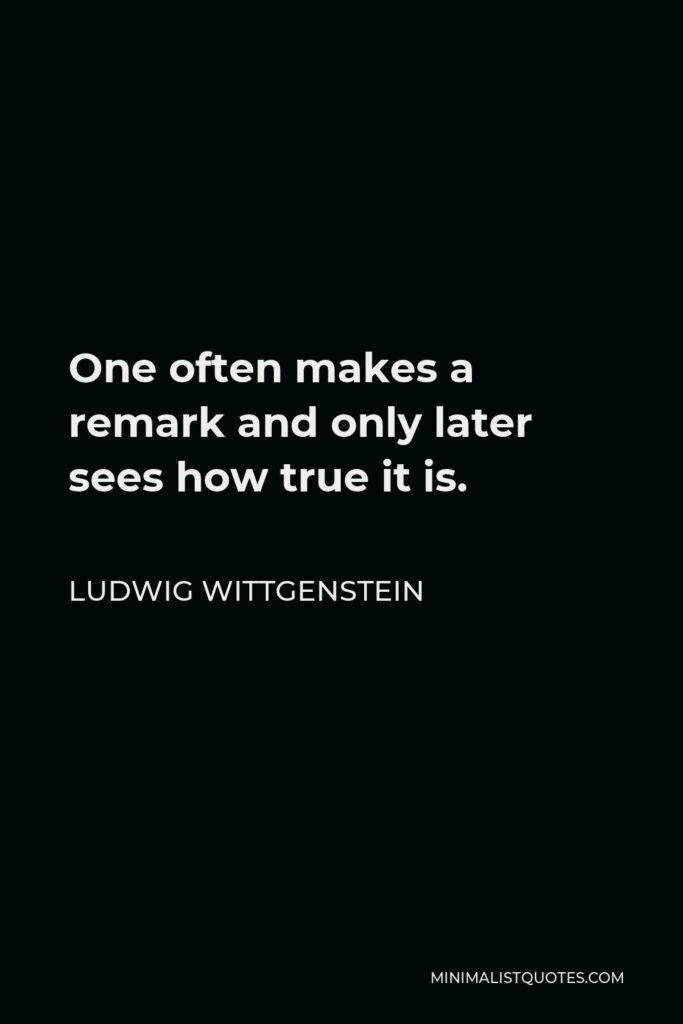 Ludwig Wittgenstein Quote - One often makes a remark and only later sees how true it is.