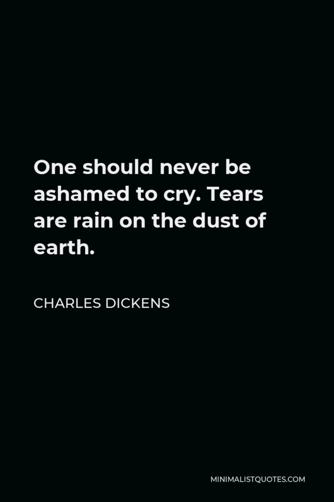 Charles Dickens Quote - One should never be ashamed to cry. Tears are rain on the dust of earth.