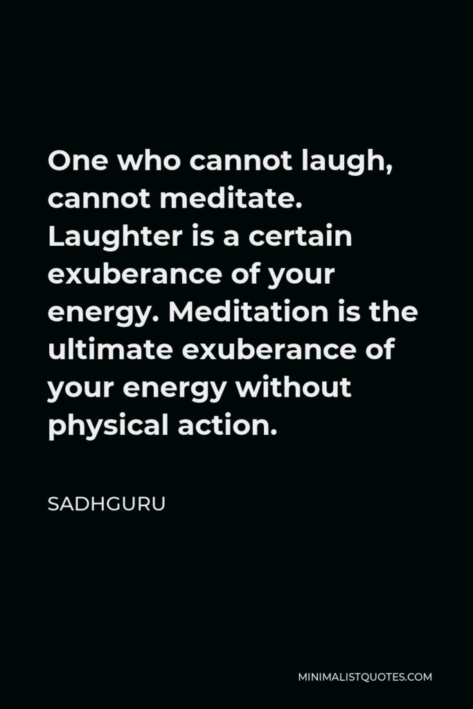 Sadhguru Quote - One who cannot laugh, cannot meditate. Laughter is a certain exuberance of your energy. Meditation is the ultimate exuberance of your energy without physical action.