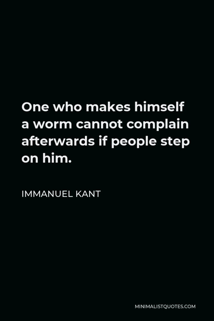 Immanuel Kant Quote - One who makes himself a worm cannot complain afterwards if people step on him.