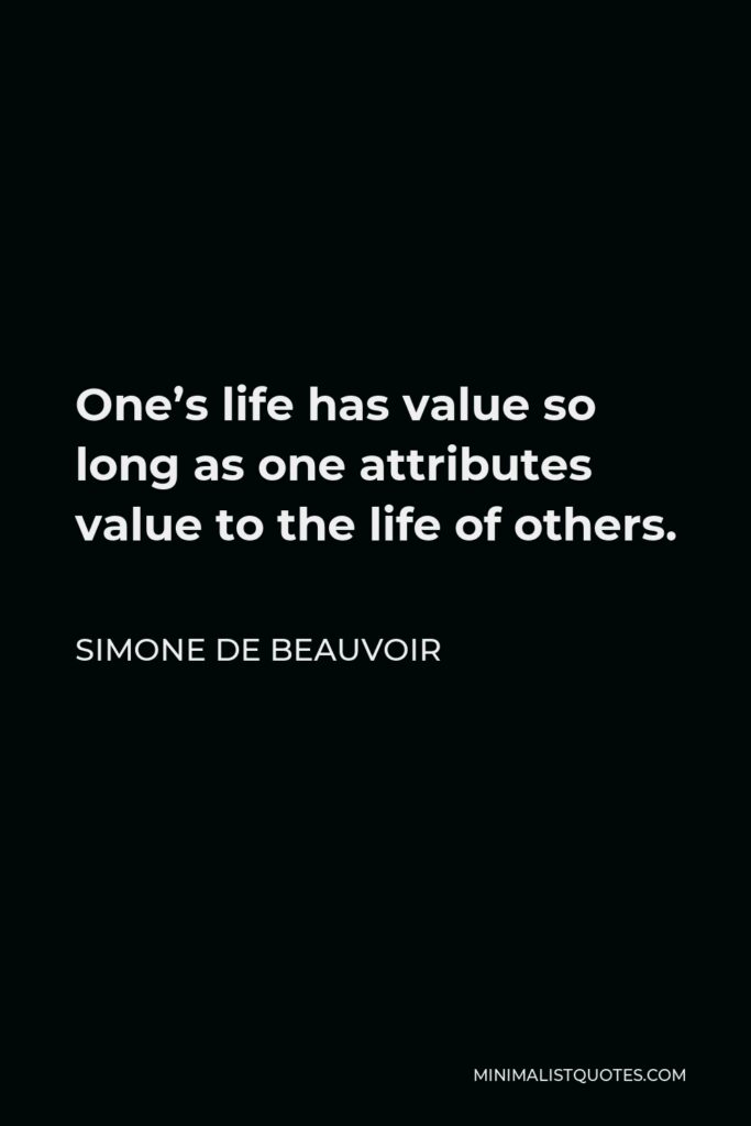 Simone de Beauvoir Quote - One’s life has value so long as one attributes value to the life of others, by means of love, friendship, indignation and compassion.