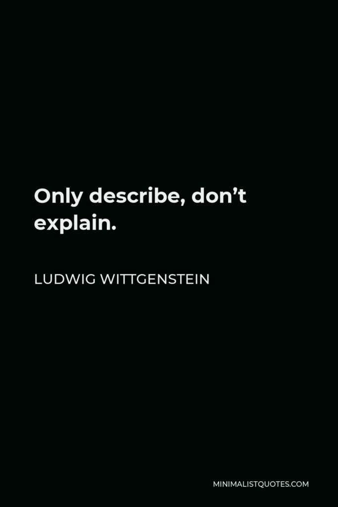 Ludwig Wittgenstein Quote - Only describe, don’t explain.