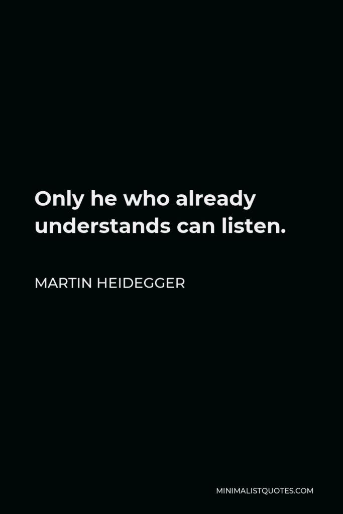 Martin Heidegger Quote - Only he who already understands can listen.