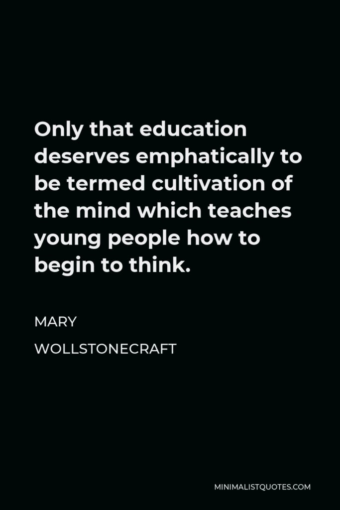 Mary Wollstonecraft Quote - Only that education deserves emphatically to be termed cultivation of the mind which teaches young people how to begin to think.