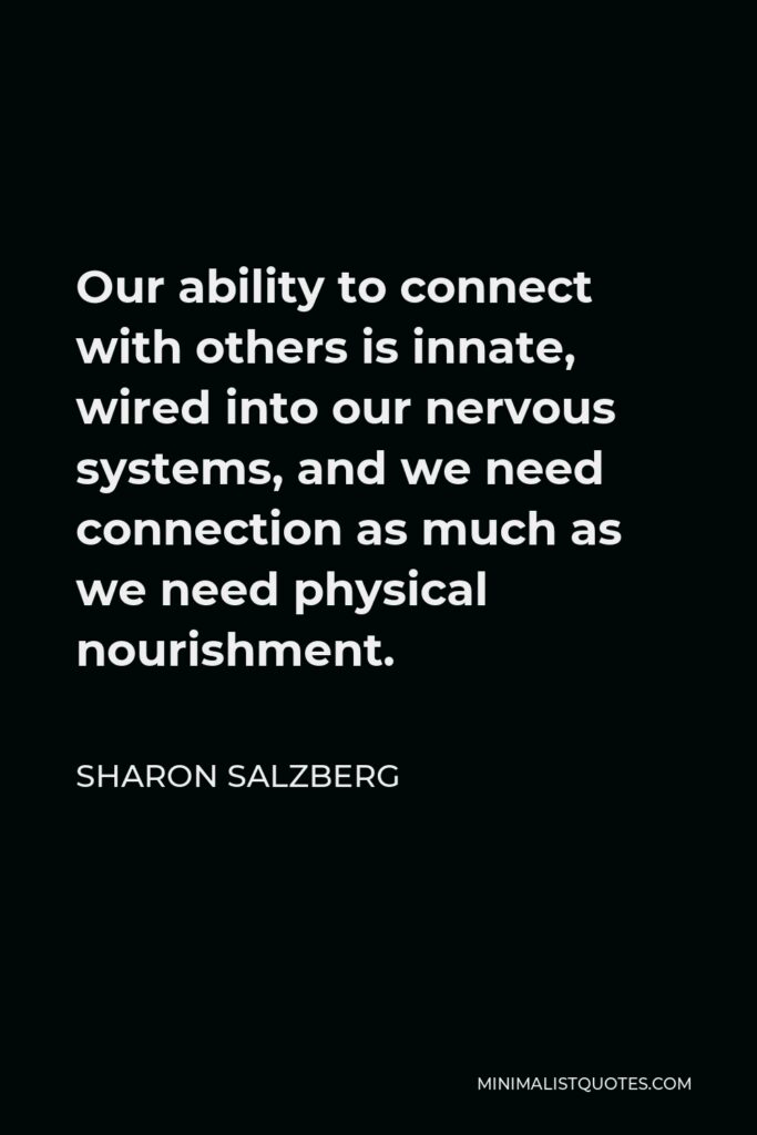 Sharon Salzberg Quote - Our ability to connect with others is innate, wired into our nervous systems, and we need connection as much as we need physical nourishment.