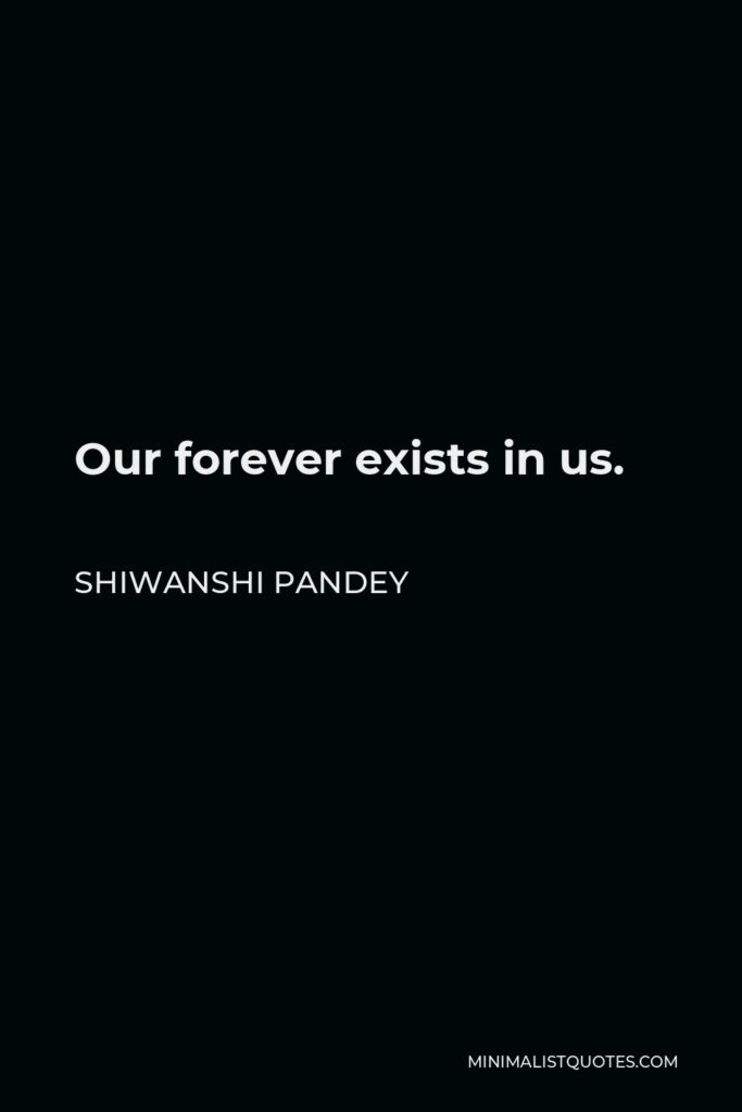Shiwanshi Pandey Quote - Our forever exists in us.