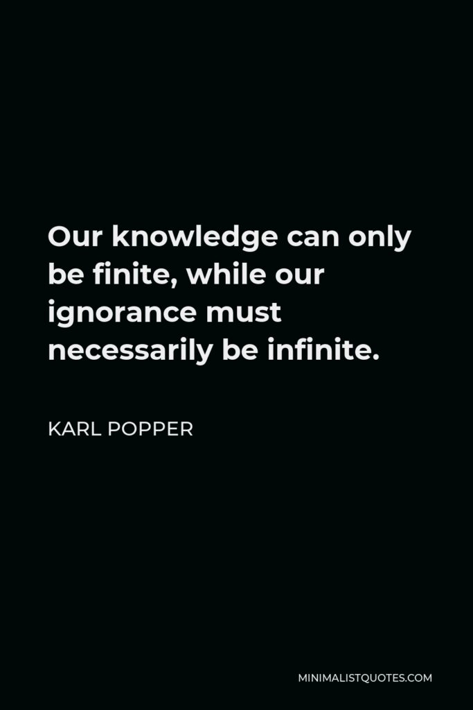 Karl Popper Quote - Our knowledge can only be finite, while our ignorance must necessarily be infinite.