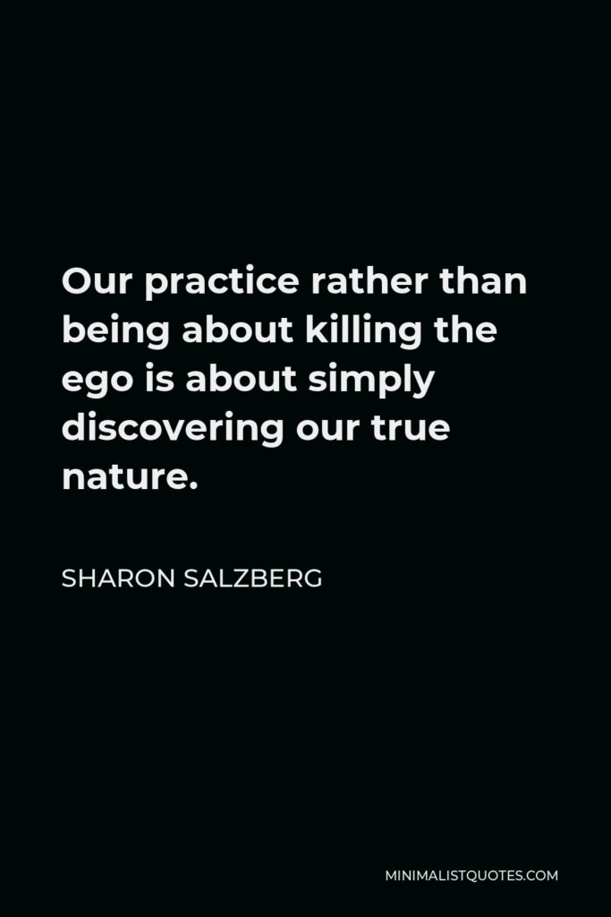 Sharon Salzberg Quote - Our practice rather than being about killing the ego is about simply discovering our true nature.