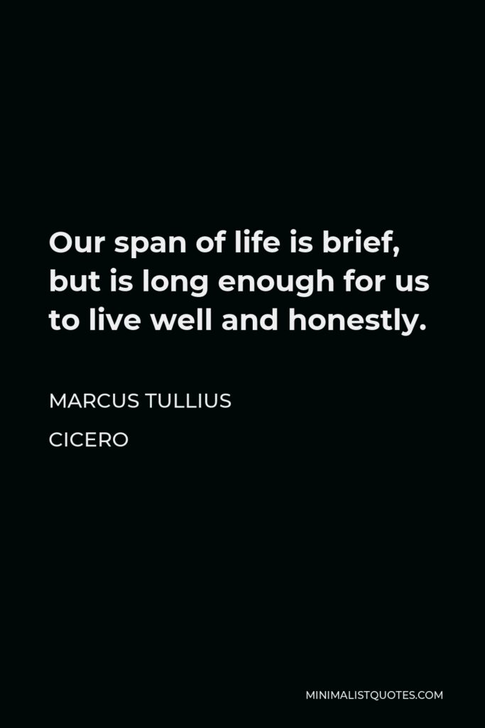 Marcus Tullius Cicero Quote - Our span of life is brief, but is long enough for us to live well and honestly.