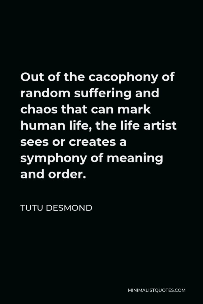 Tutu Desmond Quote - Out of the cacophony of random suffering and chaos that can mark human life, the life artist sees or creates a symphony of meaning and order.