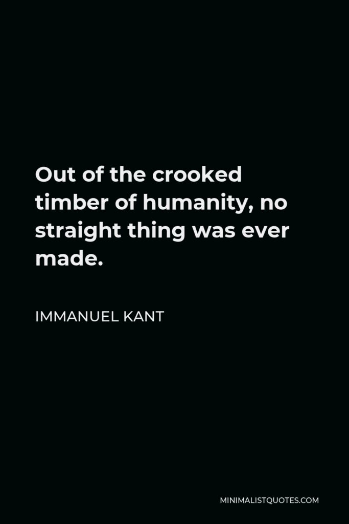 Immanuel Kant Quote - Out of the crooked timber of humanity, no straight thing was ever made.