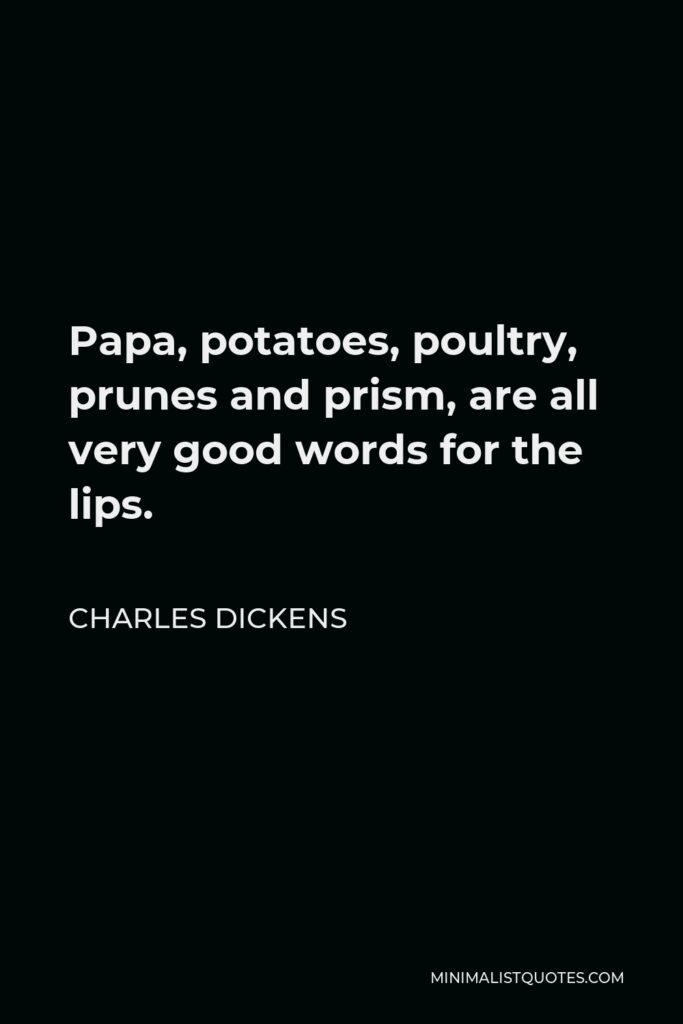 Charles Dickens Quote - Papa, potatoes, poultry, prunes and prism, are all very good words for the lips.