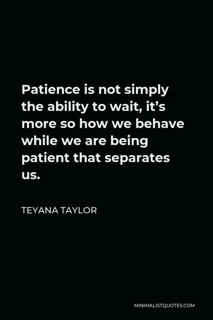 Teyana Taylor Quote - Patience is not simply the ability to wait, it’s more so how we behave while we are being patient that separates us.
