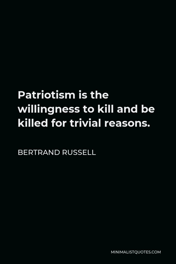 Bertrand Russell Quote - Patriotism is the willingness to kill and be killed for trivial reasons.