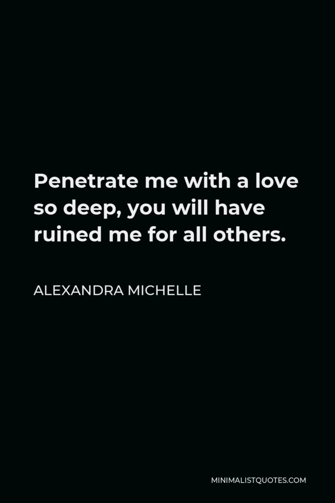 Alexandra Michelle Quote - Penetrate me with a love so deep, you will have ruined me for all others.
