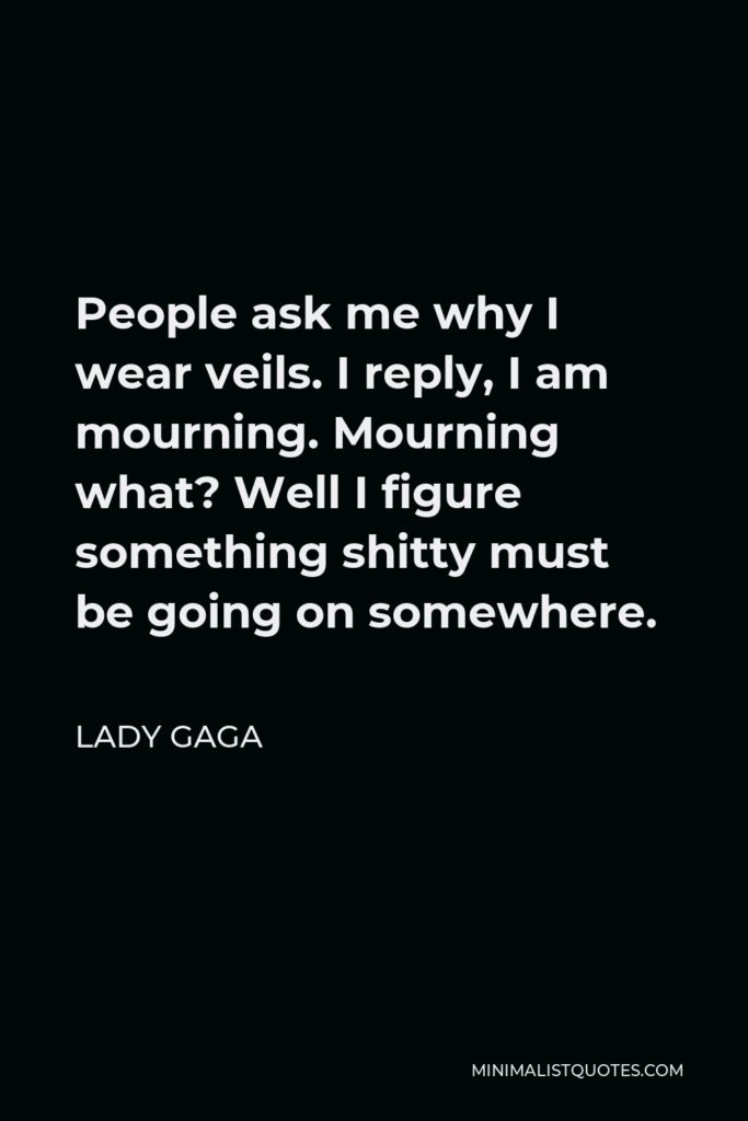 Lady Gaga Quote - People ask me why I wear veils. I reply, I am mourning. Mourning what? Well I figure something shitty must be going on somewhere.