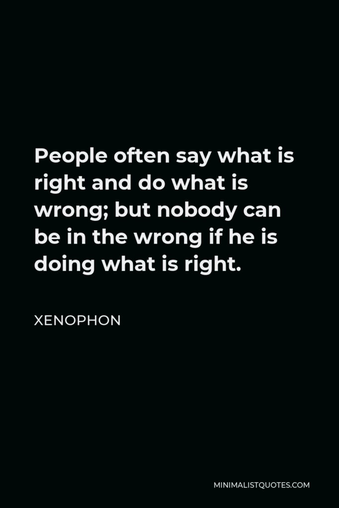 Xenophon Quote - People often say what is right and do what is wrong; but nobody can be in the wrong if he is doing what is right.